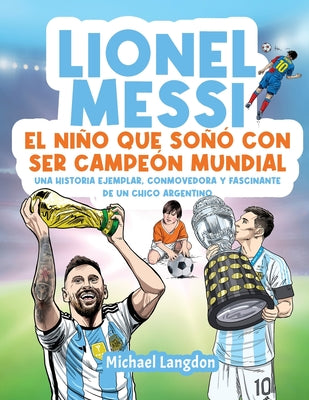 Lionel Messi: El niño que soñó con ser campeón mundial. La historia ejemplar, conmovedora y fascinante de un chico argentino.: El niño que soñó con se
