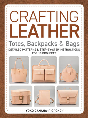 Crafting Leather Totes, Backpacks & Bags: Detailed Patterns & Step-By-Step Instructions for 18 Projects