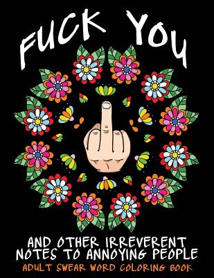 Adult Swear Word Coloring Book: Fuck You & Other Irreverent Notes To Annoying People: 40 Sweary Rude Curse Word Coloring Pages To Calm You The F*ck Do