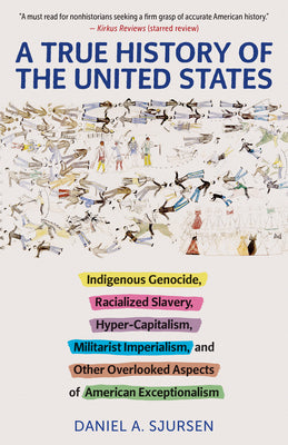 A True History of the United States: Indigenous Genocide, Racialized Slavery, Hyper-Capitalism, Militarist Imperialism and Other Overlooked Aspects of