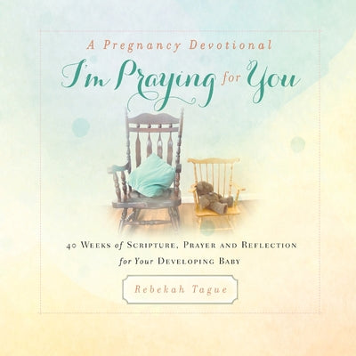 A Pregnancy Devotional- I'm Praying for You: 40 Weeks of Scripture, Prayer and Reflection for Your Developing Baby