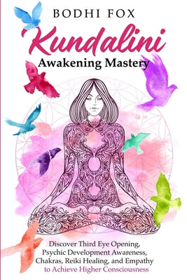 Kundalini Awakening Mastery: Discover Third Eye Opening, Psychic Development Awareness, Chakras, Reiki Healing, and Empathy to Achieve Higher Consc