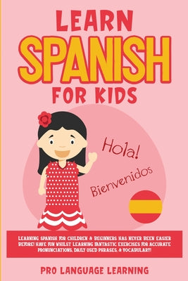Learn Spanish for Kids: Learning Spanish for Children & Beginners Has Never Been Easier Before! Have Fun Whilst Learning Fantastic Exercises for Accur