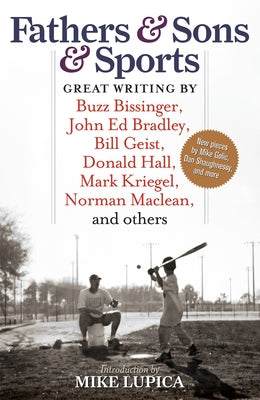 Fathers & Sons & Sports: Great Writing by Buzz Bissinger, John Ed Bradley, Bill Geist, Donald Hall, Mark Kriegel, Norman Maclean, and Others