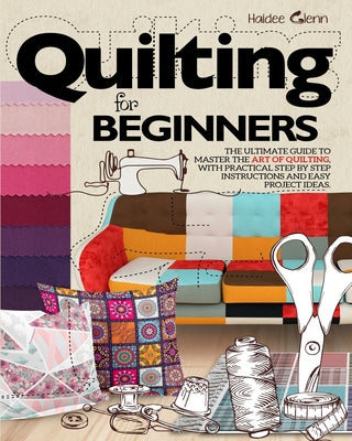 Quilting For Beginners: The Ultimate Guide to Master the Art of Quilting, with Practical Step-by-Step Instructions and Easy Project Ideas