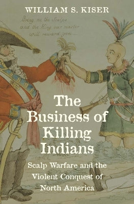 The Business of Killing Indians: Scalp Warfare and the Violent Conquest of North America
