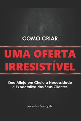 Como Criar Uma Oferta Irresistível: O Guia de Como Convencer Pessoas a Comprarem Seu Produto Ou Serviço, Sem Ser Autoridade Ou Ter Milhares de Seguido