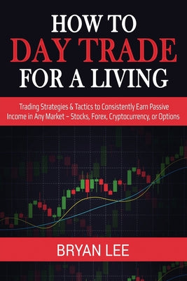 How to Day Trade for a Living: Trading Strategies & Tactics to Consistently Earn Passive Income in Any Market - Stocks, Forex, Cryptocurrency, or Opti