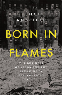 Born in Flames: The Business of Arson and the Remaking of the American City