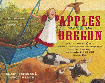 Apples to Oregon: Being the (Slightly) True Narrative of How a Brave Pioneer Father Brought Apples, Peaches, Pears, Plums, Grapes, and Cherries (and C