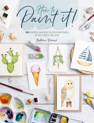 How to Paint It!: 100 Simple Watercolor Paintings in Six Steps or Less