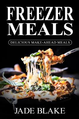 Freezer Meals: Delicious Make-Ahead Meals: Top 365+ Quick & Easy Make-Ahead Recipes for Busy Families including 1 FULL Month Meal Pla