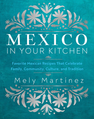 Mexico in Your Kitchen: Favorite Mexican Recipes That Celebrate Family, Community, Culture, and Tradition