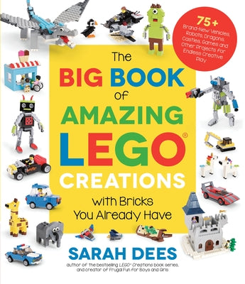 The Big Book of Amazing Lego Creations with Bricks You Already Have: 75+ Brand-New Vehicles, Robots, Dragons, Castles, Games and Other Projects for En