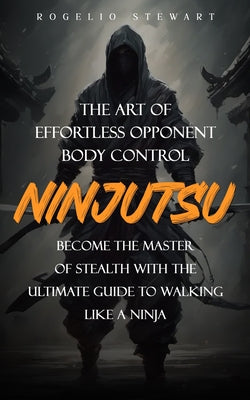 Ninjutsu: The Art of Effortless Opponent Body Control (Become the Master of Stealth with the Ultimate Guide to Walking Like a Ninja)