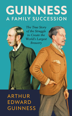 Guinness: A Family Succession: The True Story of the Struggle to Create the World's Largest Brewery