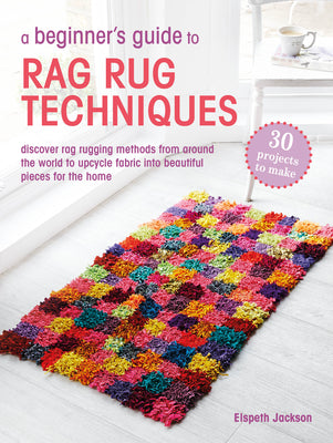 A Beginner's Guide to Rag Rug Techniques: Discover Rag Rugging Methods from Around the World to Upcycle Fabric Into Beautiful Pieces for the Home