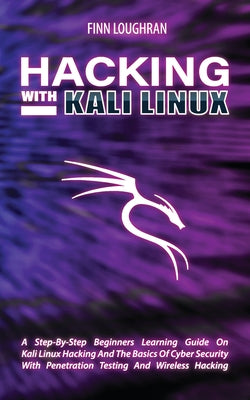 Hacking with Kali Linux: A Step-By-Step Beginners Learning Guide On Kali Linux Hacking And The Basics Of Cyber Security With Penetration Testing And W