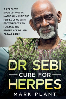 Dr. Sebi Cure For Herpes: A Complete Guide on How to Naturally Cure the Herpes Virus with Proven Facts to Maximize the Benefits of Dr. Sebi Alkaline D