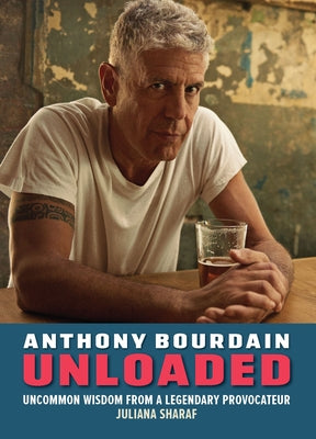 Anthony Bourdain Unloaded: The Uncommon Wisdom of a Legendary Provocateur