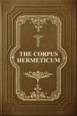 The Corpus Hermeticum: Initiation Into Hermetics, The Hermetica Of Hermes Trismegistus