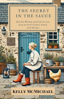 The Secret in the Sauce: Kitchen Wisdom and Life Lessons from an Irish Cookery School, with Recipes