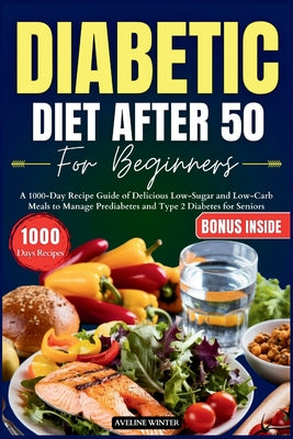 Diabetic Diet After 50 for Beginners: A 1000-Day Recipe Guide of Delicious Low-Sugar and Low-Carb Meals to Manage Prediabetes and Type 2 Diabetes for