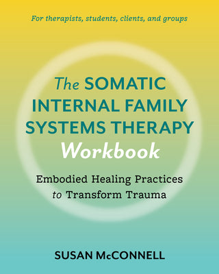 The Somatic Internal Family Systems Therapy Workbook: Embodied Healing Practices to Transform Trauma--For Therapists, Students, Clients, and Groups