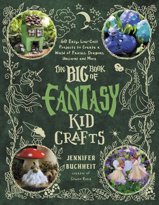 The Big Book of Fantasy Kid Crafts: 60 Easy, Low-Cost Projects to Create a World of Fairies, Dragons, Unicorns and More