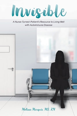 Invisible: A Nurse-Turned-Patient's Resource to Living Well with Autoimmune Disease